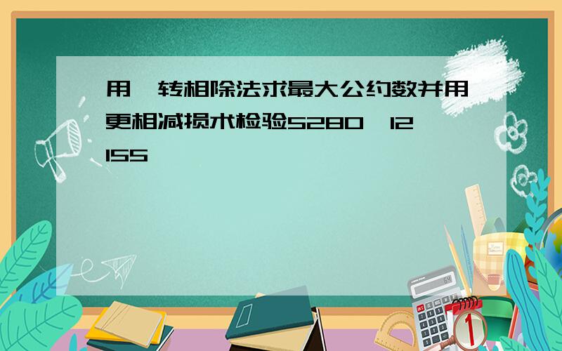 用辗转相除法求最大公约数并用更相减损术检验5280,12155