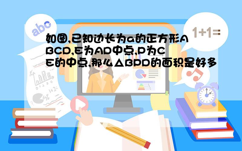 如图,已知边长为a的正方形ABCD,E为AD中点,P为CE的中点,那么△BPD的面积是好多