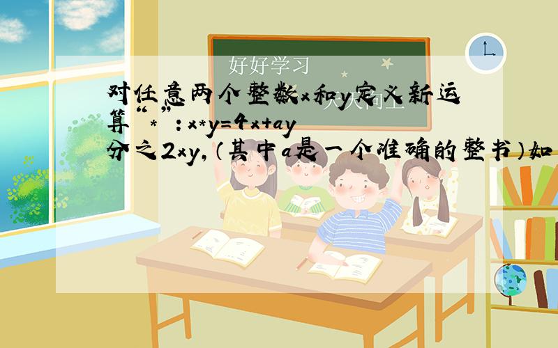 对任意两个整数x和y定义新运算“*”：x*y=4x+ay分之2xy,（其中a是一个准确的整书）如果2*4=1,求4*5.