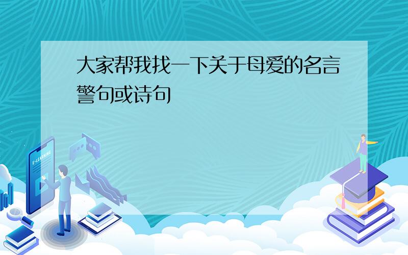 大家帮我找一下关于母爱的名言警句或诗句