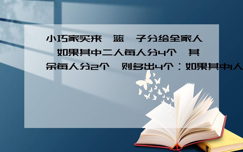 小巧家买来一篮桔子分给全家人,如果其中二人每人分4个,其余每人分2个,则多出4个；如果其中1人分6个,其余每人分4个,则