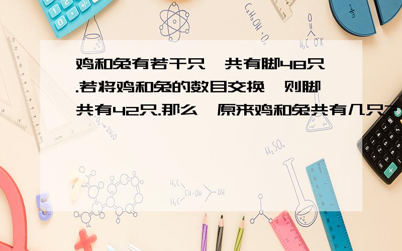 鸡和兔有若干只,共有脚48只.若将鸡和兔的数目交换,则脚共有42只.那么,原来鸡和兔共有几只?（请写出计算过程）