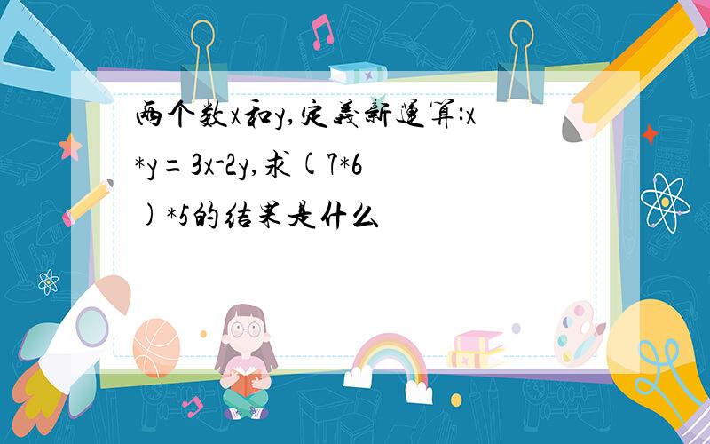 两个数x和y,定义新运算:x*y=3x-2y,求(7*6)*5的结果是什么