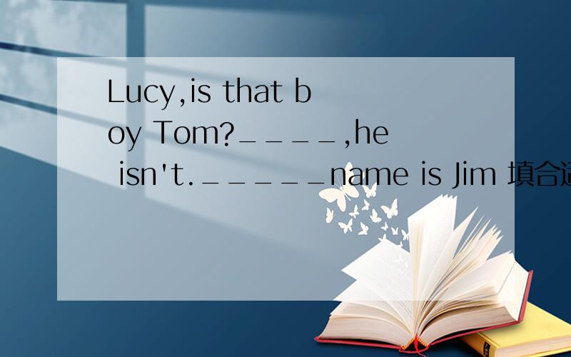 Lucy,is that boy Tom?____,he isn't._____name is Jim 填合适的单词,含