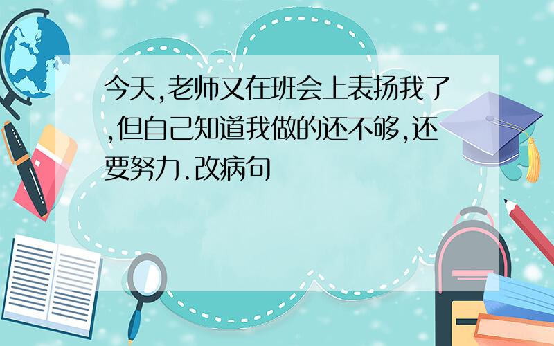 今天,老师又在班会上表扬我了,但自己知道我做的还不够,还要努力.改病句