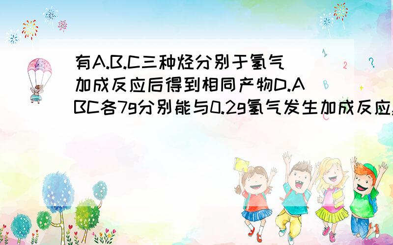 有A.B.C三种烃分别于氢气加成反应后得到相同产物D.ABC各7g分别能与0.2g氢气发生加成反应,则ABC分别为?