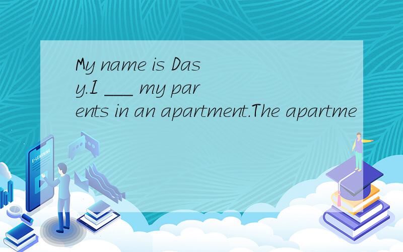 My name is Dasy.I ___ my parents in an apartment.The apartme