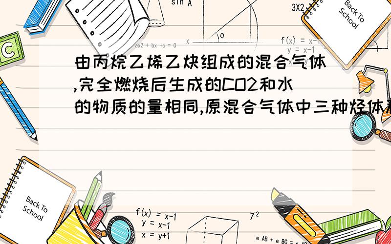 由丙烷乙烯乙炔组成的混合气体,完全燃烧后生成的CO2和水的物质的量相同,原混合气体中三种烃体积比不和能为（）