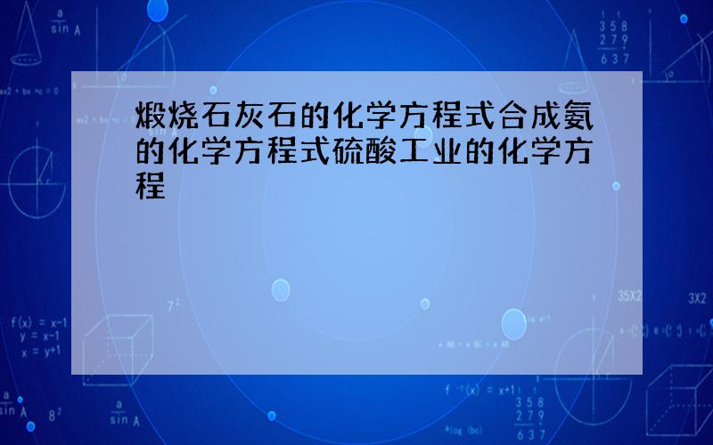 煅烧石灰石的化学方程式合成氨的化学方程式硫酸工业的化学方程