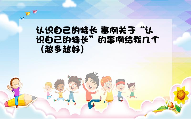 认识自己的特长 事例关于“认识自己的特长”的事例给我几个（越多越好）