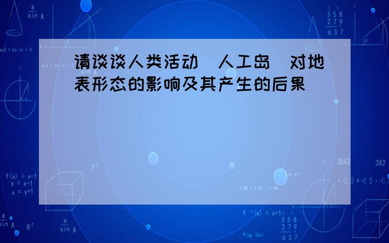 请谈谈人类活动（人工岛）对地表形态的影响及其产生的后果