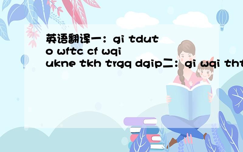 英语翻译一：gi tdut o wftc cf wqi ukne tkh trgq dgip二：gi wqi thtc