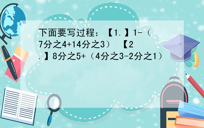 下面要写过程：【1.】1-（7分之4+14分之3） 【2.】8分之5+（4分之3-2分之1）