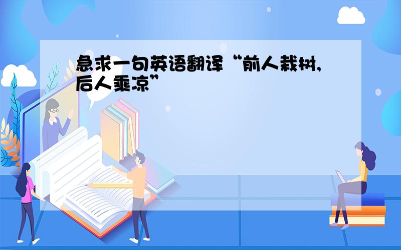 急求一句英语翻译“前人栽树,后人乘凉”