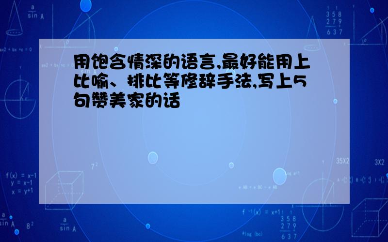 用饱含情深的语言,最好能用上比喻、排比等修辞手法,写上5句赞美家的话