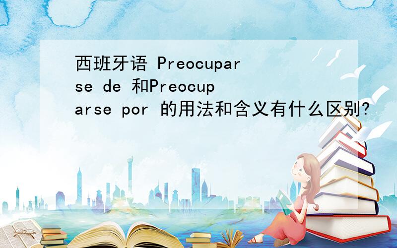 西班牙语 Preocuparse de 和Preocuparse por 的用法和含义有什么区别?