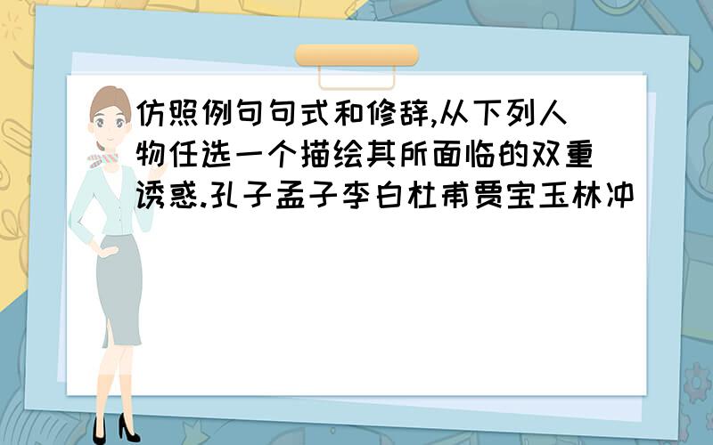 仿照例句句式和修辞,从下列人物任选一个描绘其所面临的双重诱惑.孔子孟子李白杜甫贾宝玉林冲