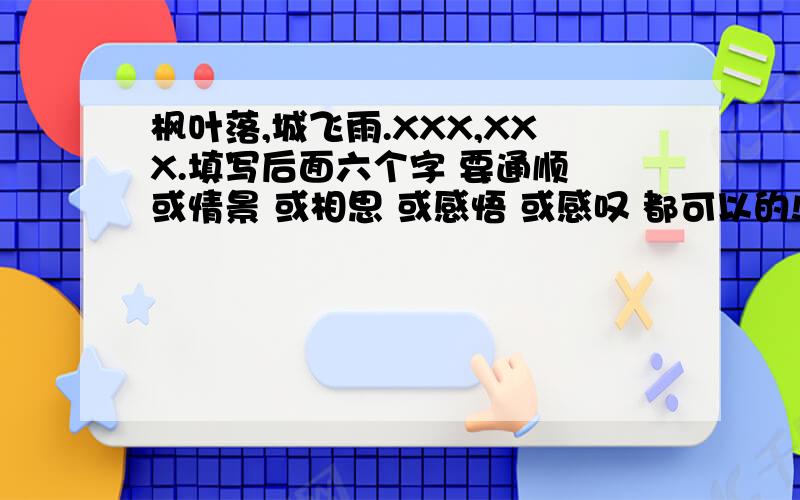 枫叶落,城飞雨.XXX,XXX.填写后面六个字 要通顺 或情景 或相思 或感悟 或感叹 都可以的!