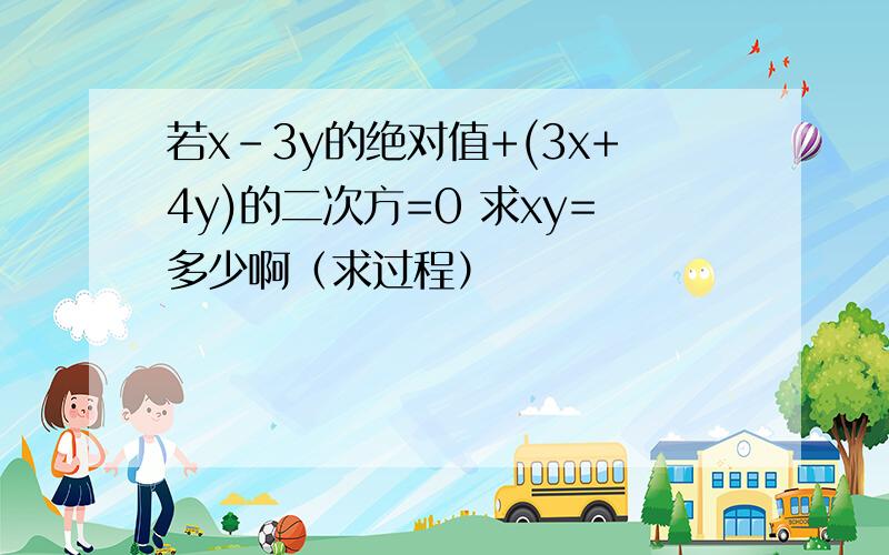 若x-3y的绝对值+(3x+4y)的二次方=0 求xy=多少啊（求过程）