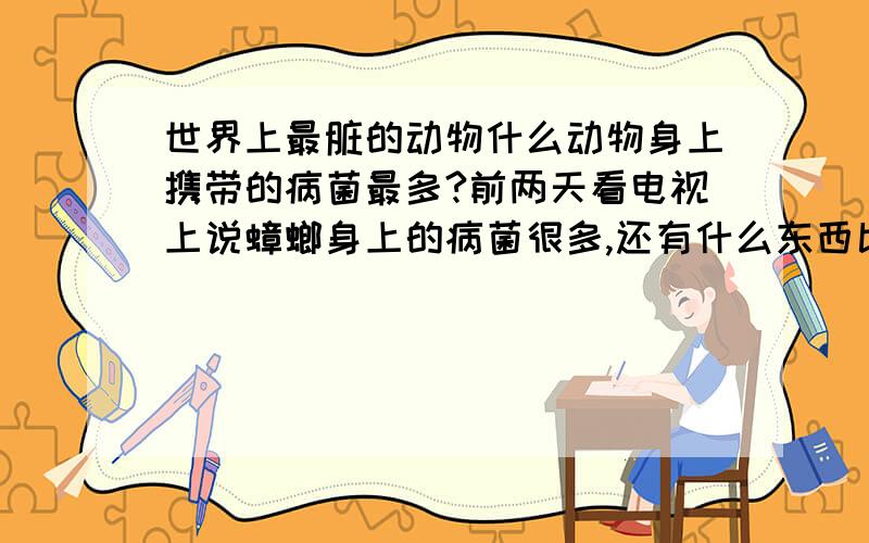 世界上最脏的动物什么动物身上携带的病菌最多?前两天看电视上说蟑螂身上的病菌很多,还有什么东西比蟑螂身上的病菌还要多?最好