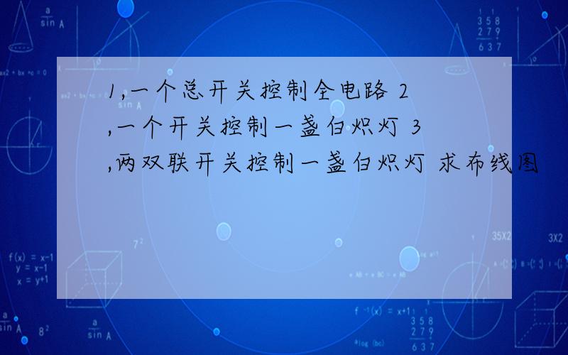 1,一个总开关控制全电路 2,一个开关控制一盏白炽灯 3,两双联开关控制一盏白炽灯 求布线图