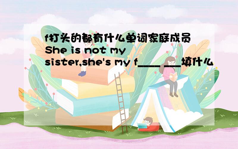 f打头的都有什么单词家庭成员She is not my sister,she's my f____ ___填什么