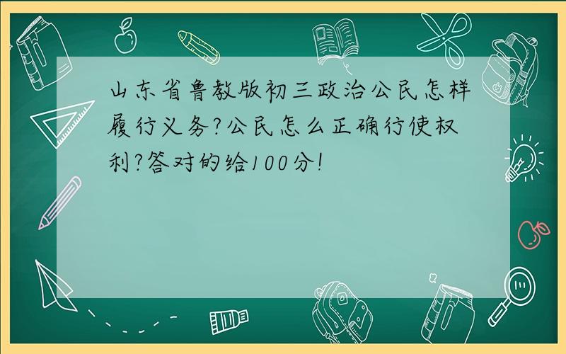 山东省鲁教版初三政治公民怎样履行义务?公民怎么正确行使权利?答对的给100分!