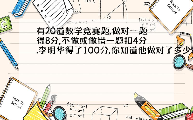 有20道数学竞赛题,做对一题得8分,不做或做错一题扣4分.李明华得了100分,你知道他做对了多少题?