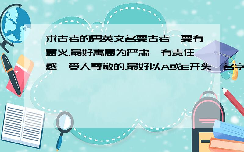 求古老的男英文名要古老,要有意义.最好寓意为严肃、有责任感、受人尊敬的.最好以A或E开头,名字要长.译成中文约5、6个字