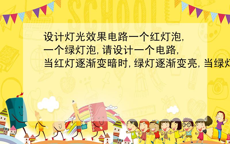 设计灯光效果电路一个红灯泡,一个绿灯泡,请设计一个电路,当红灯逐渐变暗时,绿灯逐渐变亮,当绿灯逐渐变暗时,红灯逐渐变亮.