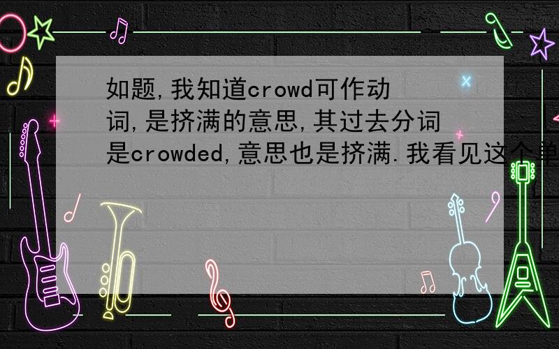 如题,我知道crowd可作动词,是挤满的意思,其过去分词是crowded,意思也是挤满.我看见这个单词在句中作形容词,如