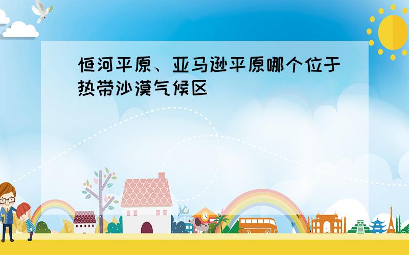 恒河平原、亚马逊平原哪个位于热带沙漠气候区