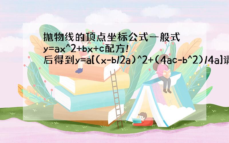 抛物线的顶点坐标公式一般式 y=ax^2+bx+c配方!后得到y=a[(x-b/2a)^2+(4ac-b^2)/4a]请