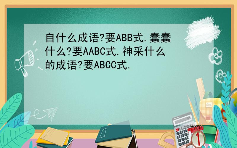 自什么成语?要ABB式.蠢蠢什么?要AABC式.神采什么的成语?要ABCC式.