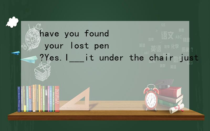 have you found your lost pen?Yes.I___it under the chair just