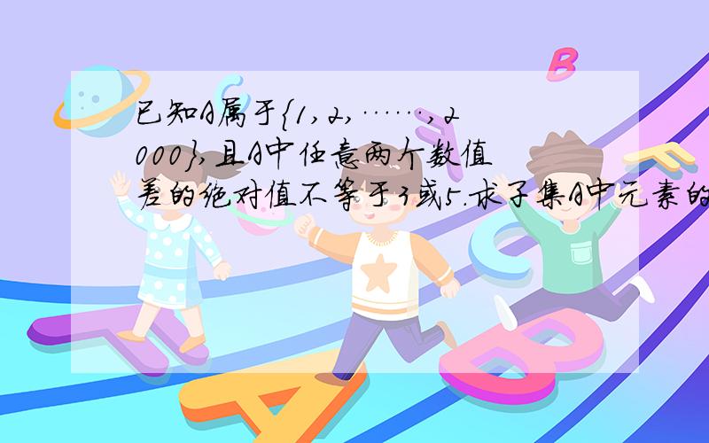 已知A属于｛1,2,……,2000｝,且A中任意两个数值差的绝对值不等于3或5.求子集A中元素的数量的最大值.