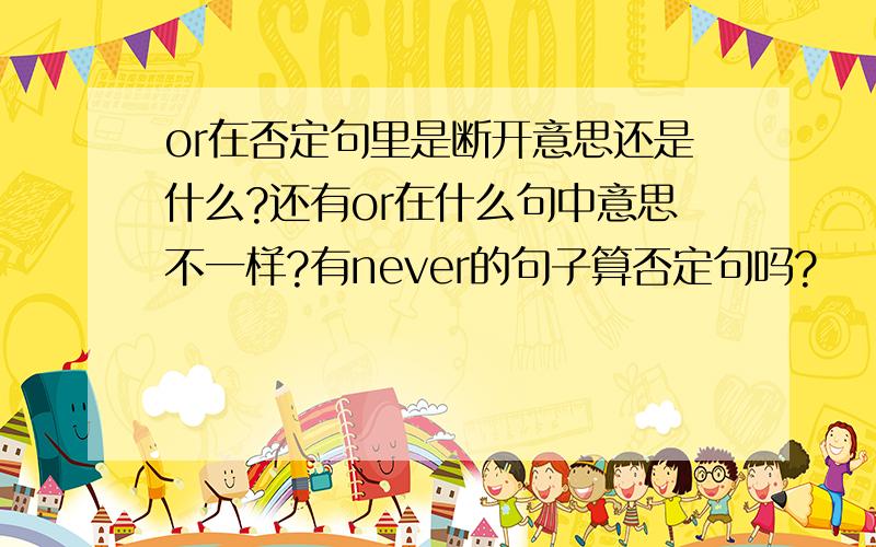 or在否定句里是断开意思还是什么?还有or在什么句中意思不一样?有never的句子算否定句吗?