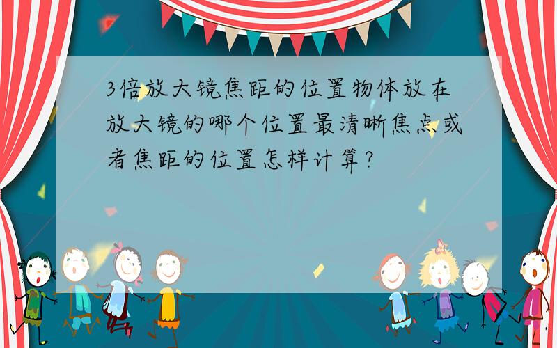 3倍放大镜焦距的位置物体放在放大镜的哪个位置最清晰焦点或者焦距的位置怎样计算？