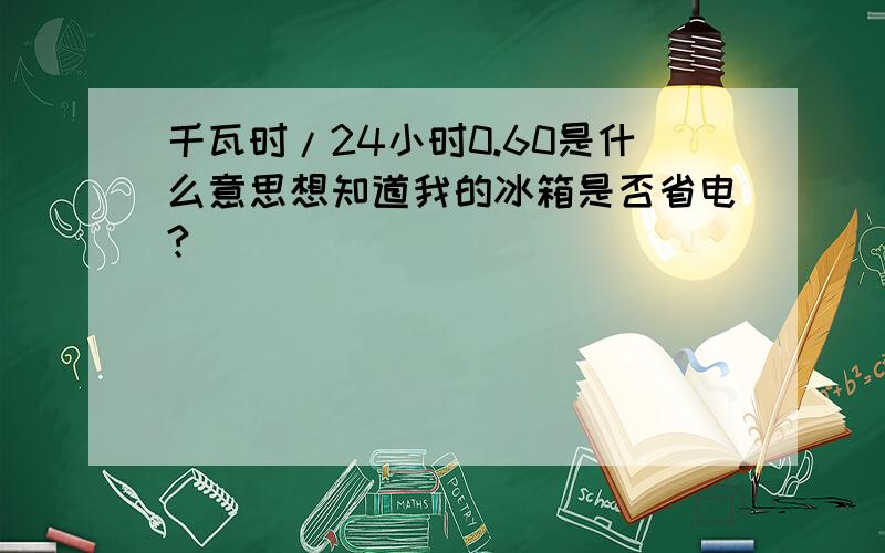 千瓦时/24小时0.60是什么意思想知道我的冰箱是否省电?