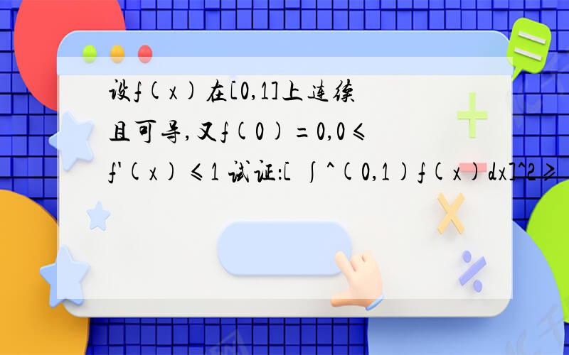 设f(x)在[0,1]上连续且可导,又f(0)=0,0≤f'(x)≤1 试证：[ ∫^(0,1)f(x)dx]^2≥∫^