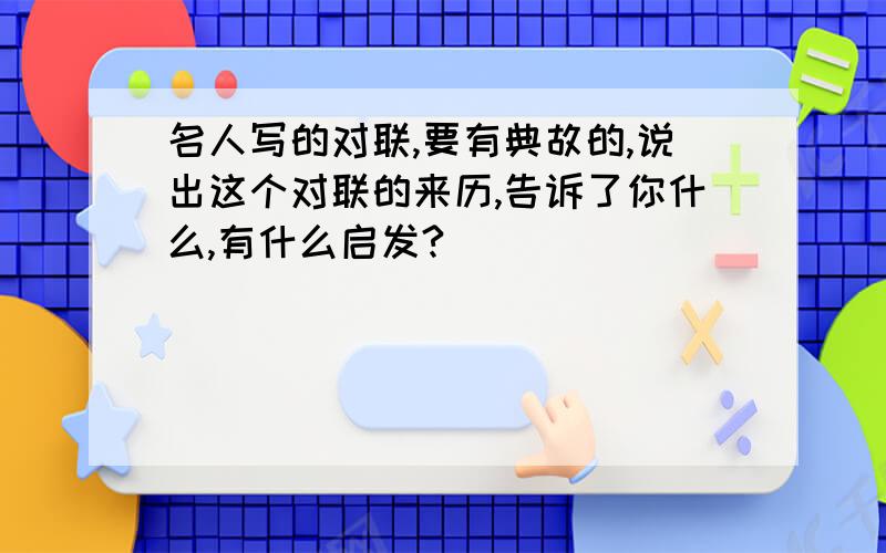 名人写的对联,要有典故的,说出这个对联的来历,告诉了你什么,有什么启发?