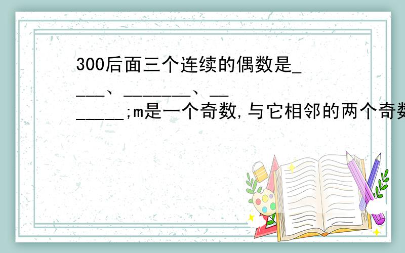 300后面三个连续的偶数是____、_______、_______;m是一个奇数,与它相邻的两个奇数是_________