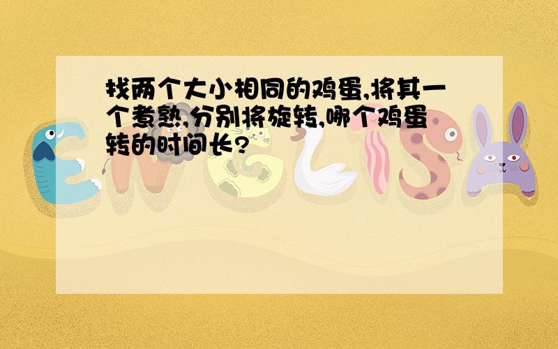 找两个大小相同的鸡蛋,将其一个煮熟,分别将旋转,哪个鸡蛋转的时间长?