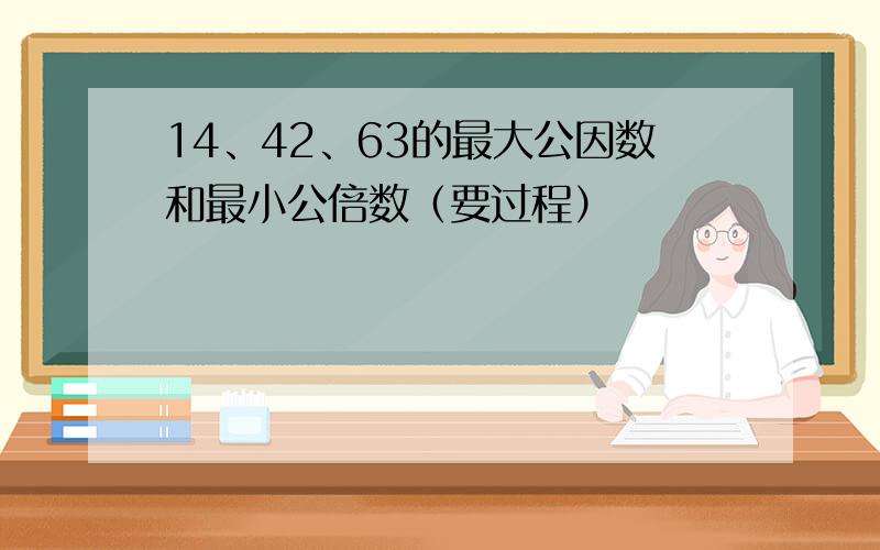 14、42、63的最大公因数和最小公倍数（要过程）