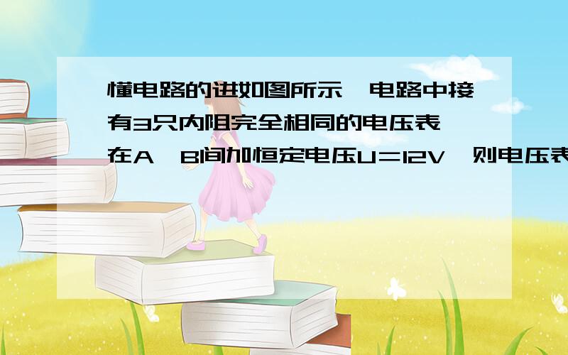 懂电路的进如图所示,电路中接有3只内阻完全相同的电压表,在A、B间加恒定电压U＝12V,则电压表V1的示数U1=5V,求