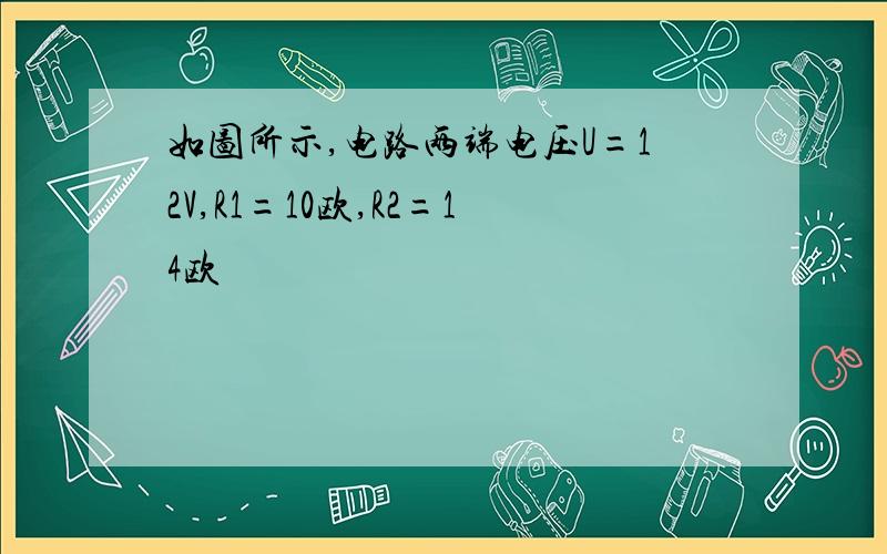 如图所示,电路两端电压U=12V,R1=10欧,R2=14欧