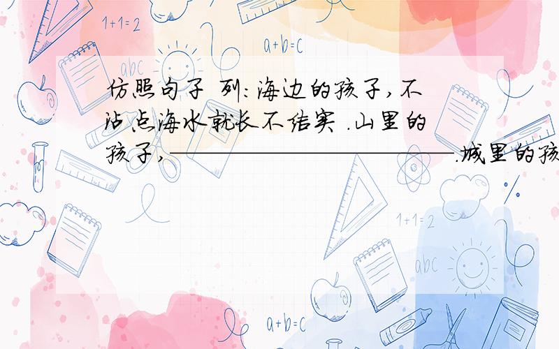 仿照句子 列：海边的孩子,不沾点海水就长不结实 .山里的孩子,———————————.城里的孩子,———————————