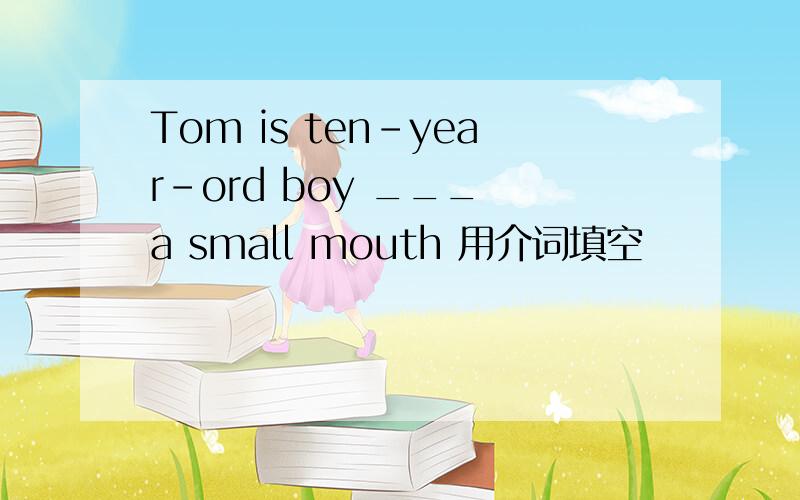 Tom is ten-year-ord boy ___ a small mouth 用介词填空