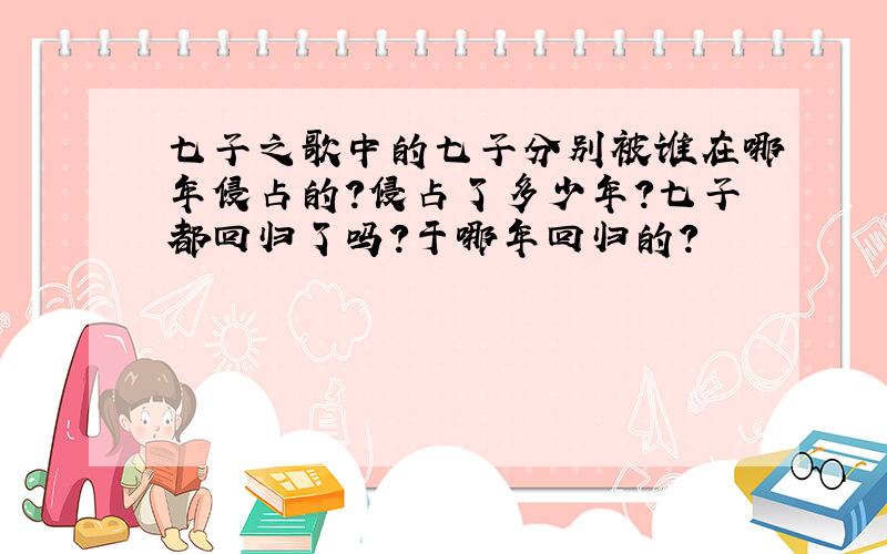 七子之歌中的七子分别被谁在哪年侵占的?侵占了多少年?七子都回归了吗?于哪年回归的?