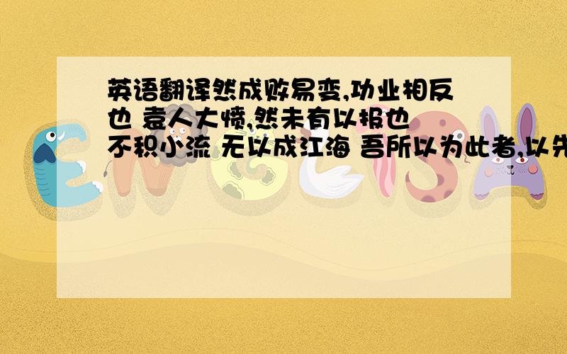 英语翻译然成败易变,功业相反也 袁人大愤,然未有以报也 不积小流 无以成江海 吾所以为此者,以先国家之急而后私仇也.狃而